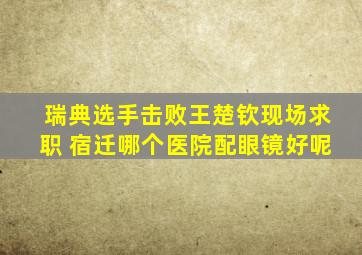 瑞典选手击败王楚钦现场求职 宿迁哪个医院配眼镜好呢